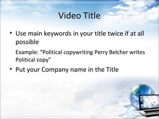 Video Title
• Use main keywords in your title twice if at all
  possible
  Example: “Political copywriting Perry Belcher writes
  Political copy”
• Put your Company name in the Title
 