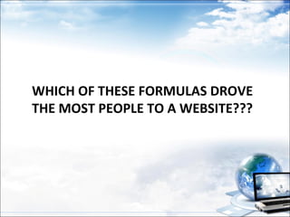 WHICH OF THESE FORMULAS DROVE
THE MOST PEOPLE TO A WEBSITE???
 