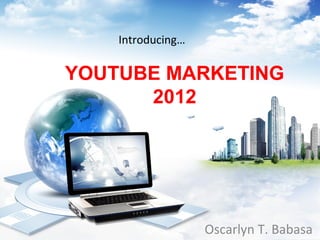 Introducing…

YOUTUBE MARKETING
      2012




                   Oscarlyn T. Babasa
 