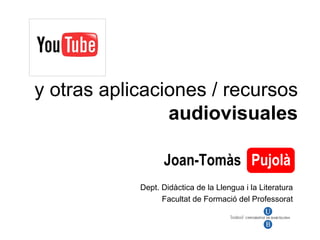 y otras aplicaciones / recursos  audiovisuales Joan-Tom às   Pujolà Dept. Didàctica de la Llengua i la Literatura Facultat de Formació del Professorat Pujolà 