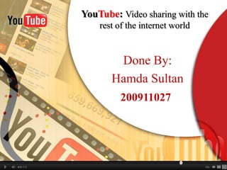 YouTube: Video sharing with the
    rest of the internet world


        Done By:
       Hamda Sultan
          200911027
 
