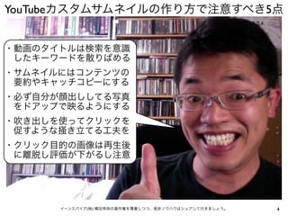 4イーンスパイア(株) 横田秀珠の著作権を尊重しつつ、是非ノウハウはシェアして行きましょう。
・動画のタイトルは検索を意識
 したキーワードを散りばめる
・サムネイルにはコンテンツの
 要約やキャッチコピーにする
・必ず自分が顔出ししてる写真
 をドアップで映るようにする
・吹き出しを使ってクリックを
 促すような掻き立てる工夫を
・クリック目的の画像は再生後
 に離脱し評価が下がるし注意
YouTubeカスタムサムネイルの作り方で注意すべき5点
 