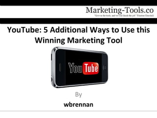 YouTube: 5 Additional Ways to Use this
      Winning Marketing Tool




                  By
               wbrennan
 