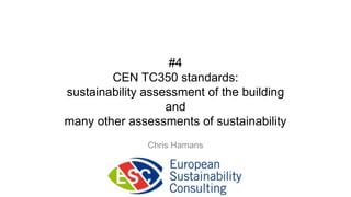 #4
        CEN TC350 standards:
sustainability assessment of the building
                   and
many other assessments of sustainability
               Chris Hamans
 