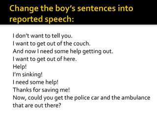I don’t want to tell you.
I want to get out of the couch.
And now I need some help getting out.
I want to get out of here.
Help!
I’m sinking!
I need some help!
Thanks for saving me!
Now, could you get the police car and the ambulance
that are out there?
 