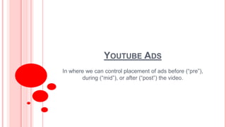 YOUTUBE ADS
In where we can control placement of ads before (“pre”),
during (“mid”), or after (“post”) the video.
 