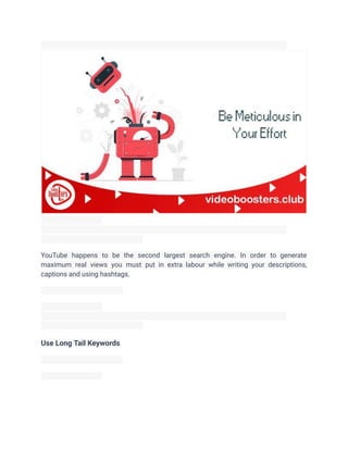 YouTube happens to be the second largest search engine. In order to generate
maximum real views you must put in extra labour while writing your descriptions,
captions and using hashtags.
Use Long Tail Keywords
 