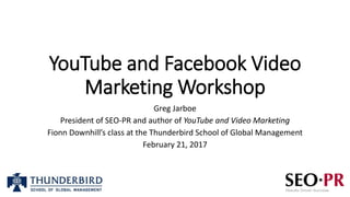 YouTube and Facebook Video
Marketing Workshop
Greg Jarboe
President of SEO-PR and author of YouTube and Video Marketing
Fionn Downhill’s class at the Thunderbird School of Global Management
February 21, 2017
 