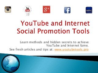 Learn methods and hidden secrets to achieve
YouTube and Internet fame.
See fresh articles and tips at: www.youtubetools.pro
 