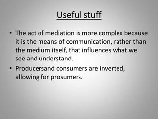 Useful stuff The act of mediation is more complex because it is the means of communication, rather than the medium itself, that influences what we see and understand.  Producersand consumers are inverted, allowing for prosumers.  