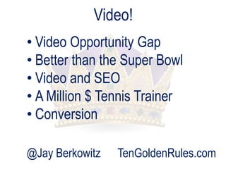 Video!
• Video Opportunity Gap
• Better than the Super Bowl
• Video and SEO
• A Million $ Tennis Trainer
• Conversion
@Jay Berkowitz

TenGoldenRules.com

 