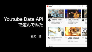 Youtube Data API
で遊んでみた
岩武 澄
 