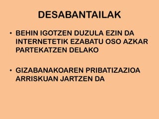 DESABANTAILAK
• BEHIN IGOTZEN DUZULA EZIN DA
INTERNETETIK EZABATU OSO AZKAR
PARTEKATZEN DELAKO
• GIZABANAKOAREN PRIBATIZAZIOA
ARRISKUAN JARTZEN DA
 