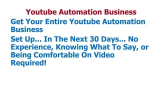 Youtube Automation Business
Get Your Entire Youtube Automation
Business
Set Up... In The Next 30 Days... No
Experience, Knowing What To Say, or
Being Comfortable On Video
Required!
 