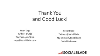 Thank You
and Good Luck!
Jason Urgo
Twitter: @Urgo
YouTube.com/Urgo
urgo@socialblade.com
Social Blade
Twitter: @SocialBlad...