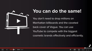 Youcandothesame!
Youdon’tneedtodropmillionson
Manhattanbillboardsandthecoveted
backcoverofVogue.Youcanuse
YouTubetocompetewiththebiggest
cosmeticbrandseﬀectivelyandeﬃciently.
 