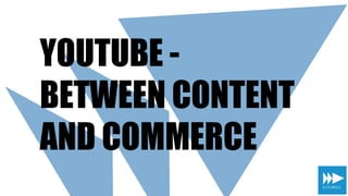 YOUTUBE -
BETWEEN CONTENT
AND COMMERCE
 