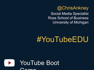 YouTube Boot Camp
@ChrisAnkney
Social Media Specialist
Ross School of Business
University of Michigan
#YouTubeEDU
 