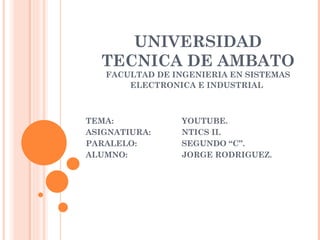 UNIVERSIDAD TECNICA DE AMBATO FACULTAD DE INGENIERIA EN SISTEMAS ELECTRONICA E INDUSTRIAL   TEMA: YOUTUBE. ASIGNATIURA: NTICS II. PARALELO: SEGUNDO “C”. ALUMNO:  JORGE RODRIGUEZ. 