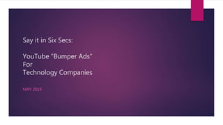 Say it in Six Secs:
YouTube “Bumper Ads”
For
Technology Companies
MAY 2019
 
