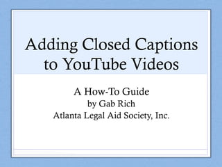 Adding Closed Captions
to YouTube Videos
A How-To Guide
by Gab Rich
Atlanta Legal Aid Society, Inc.
 
