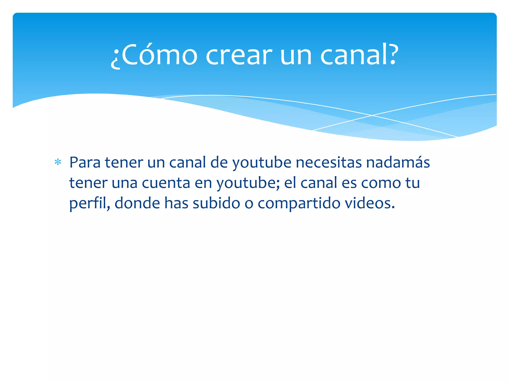 ¿Cómo crear un canal?

Para tener un canal de youtube necesitas nadamás
tener una cuenta en youtube; el canal es como tu
perfil, donde has subido o compartido videos.

 