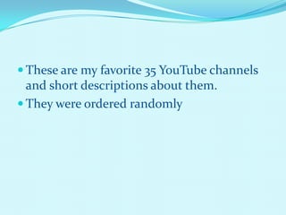 These are my favorite 35 YouTube channels
  and short descriptions about them.
 They were ordered randomly
 