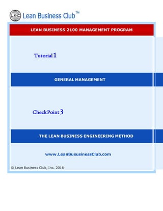 LEAN BUSINESS 2100 MANAGEMENT PROGRAM
Tutorial1
GENERAL MANAGEMENT
CheckPoint3
THE LEAN BUSINESS ENGINEERING METHOD
www.LeanBususinessClub.com
© Lean Business Club, Inc. 2016
 