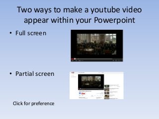 Two ways to make a youtube video
appear within your Powerpoint
• Full screen

• Partial screen

Click for preference

 