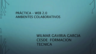 PRÁCTICA – WEB 2.0
AMBIENTES COLABORATIVOS
WILMAR GAVIRIA GARCIA
CESDE FORMACION
TECNICA
 