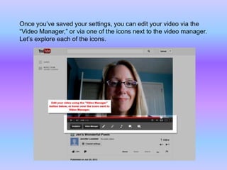 Once you’ve saved your settings, you can edit your video via the
“Video Manager,” or via one of the icons next to the video manager.
Let’s explore each of the icons.
 