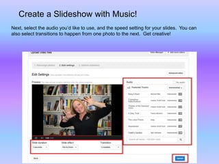 Create a Slideshow with Music!
Next, select the audio you’d like to use, and the speed setting for your slides. You can
also select transitions to happen from one photo to the next. Get creative!
 