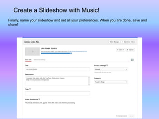 Create a Slideshow with Music!
Finally, name your slideshow and set all your preferences. When you are done, save and
share!
 