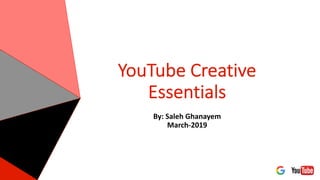 YouTube Creative
Essentials
By: Saleh Ghanayem
March-2019
 