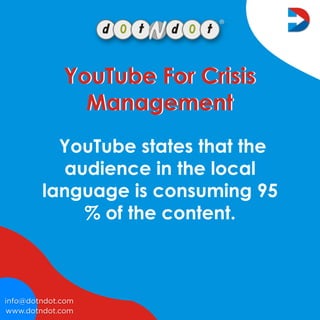 www.dotndot.com
info@dotndot.com
YouTubestatesthatthe
audienceinthelocal
languageisconsuming95
%ofthecontent.
YouTubeForCrisis
Management
YouTubeForCrisis
Management
 