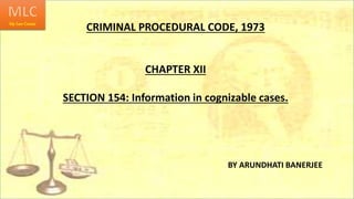 CRIMINAL PROCEDURAL CODE, 1973
BY ARUNDHATI BANERJEE
CHAPTER XII
SECTION 154: Information in cognizable cases.
 