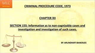 CRIMINAL PROCEDURE CODE, 1973
CHAPTER XII
SECTION 155: Information as to non-cognizable cases and
investigation and investigation of such cases.
BY ARUNDHATI BANERJEE
 