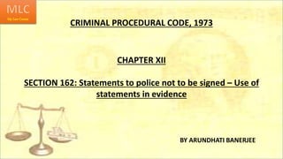 CRIMINAL PROCEDURAL CODE, 1973
CHAPTER XII
SECTION 162: Statements to police not to be signed – Use of
statements in evidence
BY ARUNDHATI BANERJEE
 