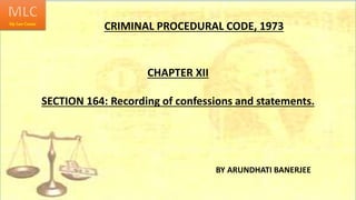 CRIMINAL PROCEDURAL CODE, 1973
CHAPTER XII
SECTION 164: Recording of confessions and statements.
BY ARUNDHATI BANERJEE
 