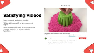 Satisfying videos
Vidéos relaxantes, agréables à regarder :
Tâches répétitives, motifs parfaits, mouvements
soignés…
Vidéo...
