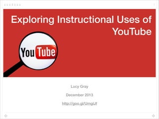 Exploring Instructional Uses of
YouTube
Lucy Gray
December 2013
http://goo.gl/UmgĲf
1
 