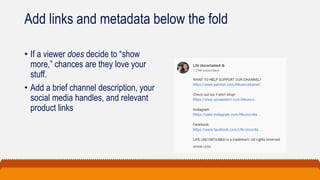 Add links and metadata below the fold
• If a viewer does decide to “show
more,” chances are they love your
stuff.
• Add a brief channel description, your
social media handles, and relevant
product links
 