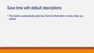 Save time with default descriptions
• This feature automatically adds key channel information to every video you
upload.
 