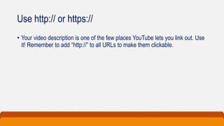 Use http:// or https://
• Your video description is one of the few places YouTube lets you link out. Use
it! Remember to add “http://” to all URLs to make them clickable.
 