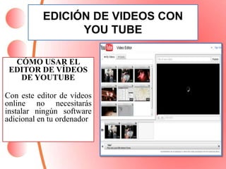EDICIÓN DE VIDEOS CON 
YOU TUBE 
CÓMO USAR EL 
EDITOR DE VÍDEOS 
DE YOUTUBE 
Con este editor de vídeos 
online no necesitarás 
instalar ningún software 
adicional en tu ordenador 
 