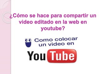 ¿Cómo se hace para compartir un 
video editado en la web en 
youtube? 
 