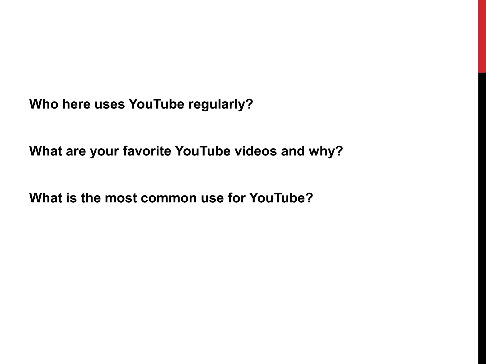 Who here uses YouTube regularly?
What are your favorite YouTube videos and why?
What is the most common use for YouTube?
 