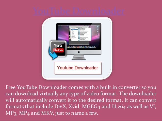 Free YouTube Downloader comes with a built in converter so you
can download virtually any type of video format. The downloader
will automatically convert it to the desired format. It can convert
formats that include DivX, Xvid, MGEG4 and H.264 as well as VI,
MP3, MP4 and MKV, just to name a few.
YouTube Downloader
 