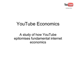 YouTube Economics A study of how YouTube epitomises fundamental internet economics (Unknown 2010) 