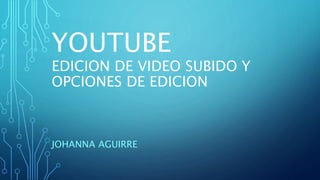 YOUTUBE
EDICION DE VIDEO SUBIDO Y
OPCIONES DE EDICION
JOHANNA AGUIRRE
 